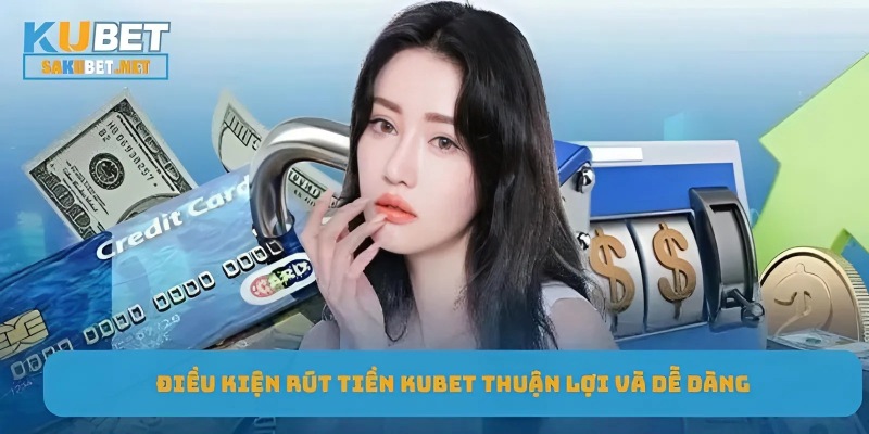 Điều kiện rút tiền Kubet thuận lợi và dễ dàng