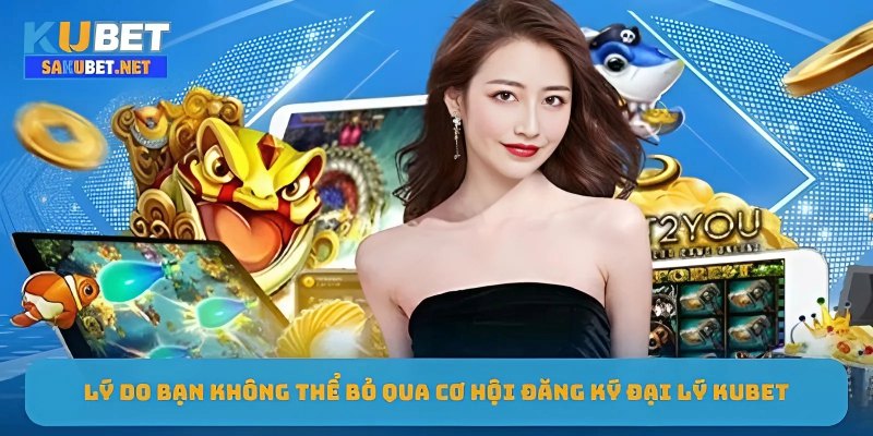 Lý do bạn không thể bỏ qua cơ hội đăng ký đại lý KUBET