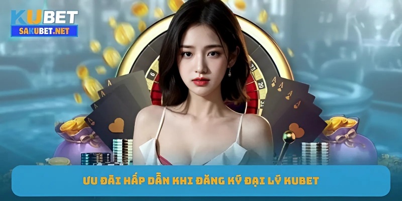 Ưu đãi hấp dẫn khi đăng ký đại lý KUBET