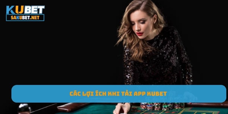 Các lợi ích khi tải app Kubet