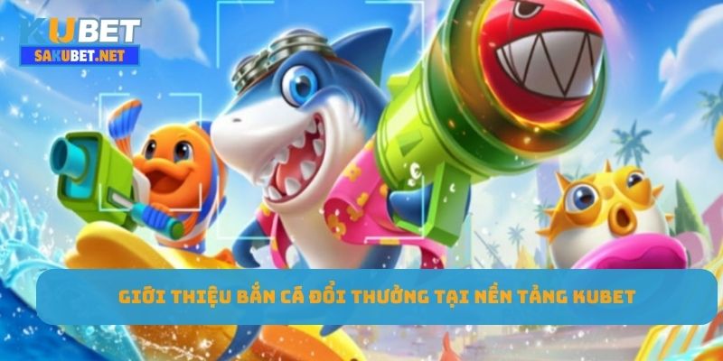 Giới thiệu bắn cá đổi thưởng tại nền tảng Kubet