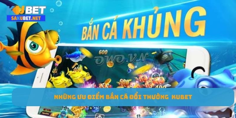 Những ưu điểm bắn cá đổi thưởng Kubet